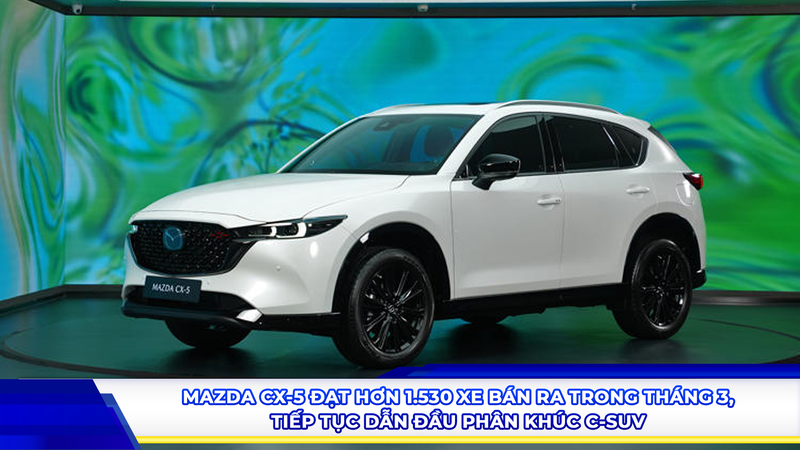 Mazda CX-5 đạt hơn 1.530 xe bán ra trong tháng 3, tiếp tục dẫn đầu phân khúc C-SUV